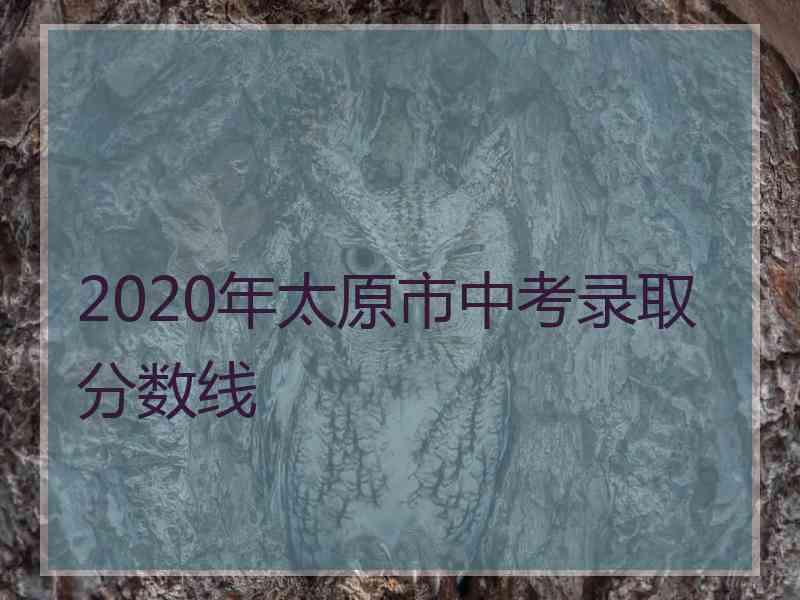 2020年太原市中考录取分数线