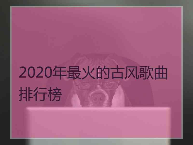 2020年最火的古风歌曲排行榜