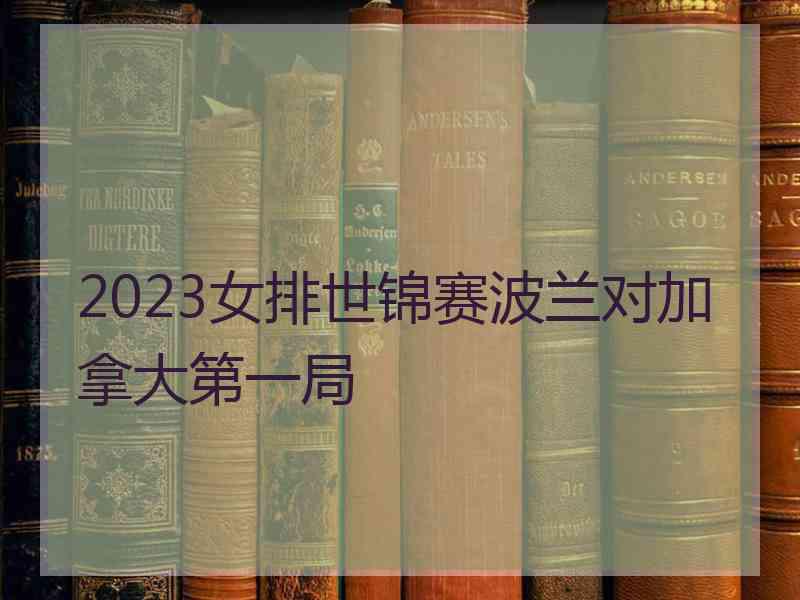 2023女排世锦赛波兰对加拿大第一局