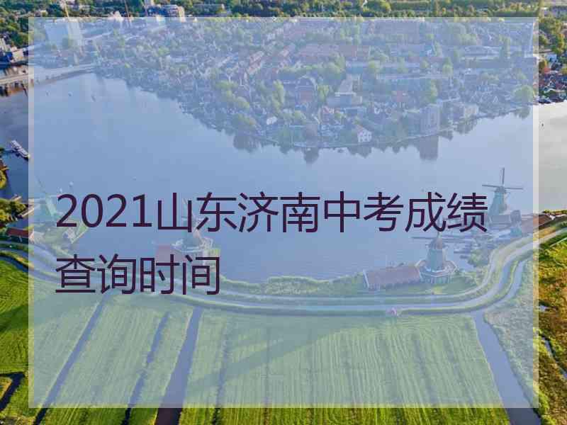 2021山东济南中考成绩查询时间