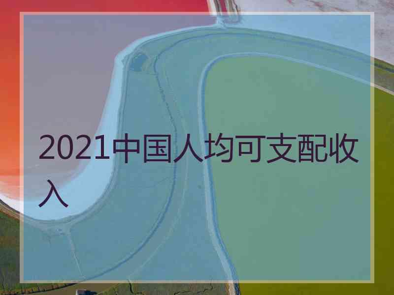 2021中国人均可支配收入