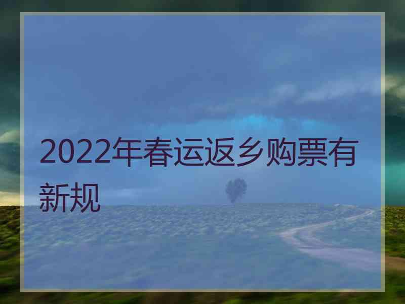 2022年春运返乡购票有新规