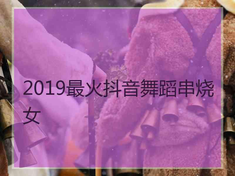 2019最火抖音舞蹈串烧女