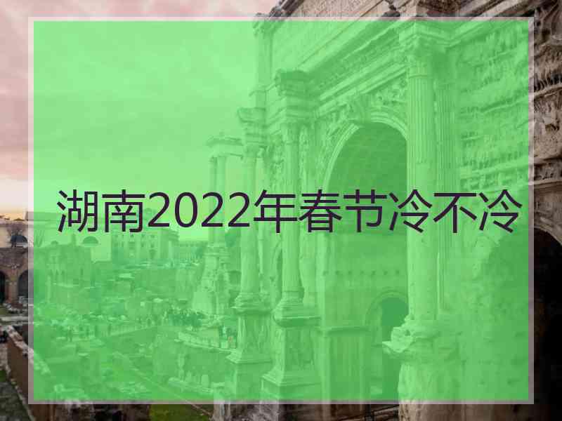 湖南2022年春节冷不冷