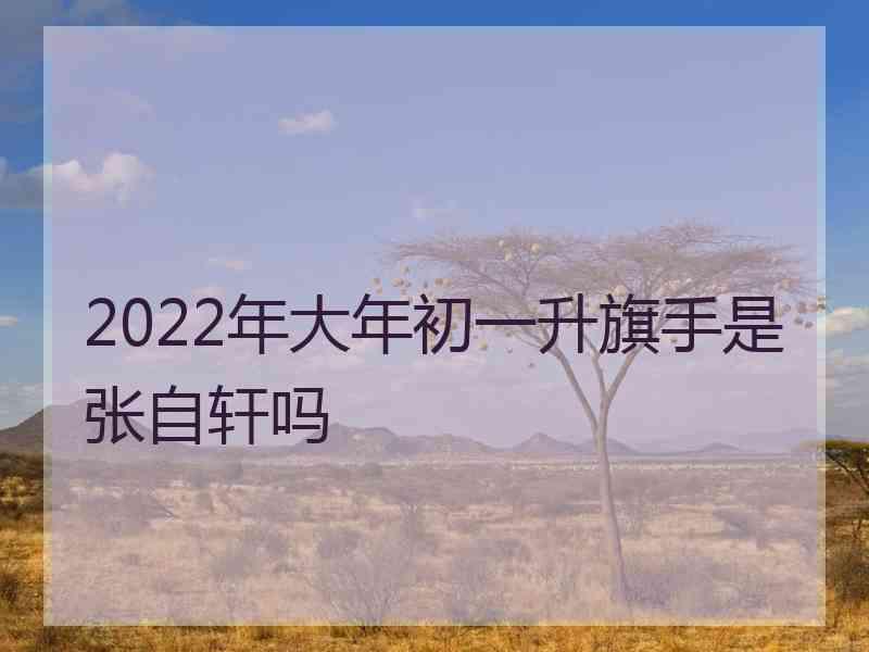 2022年大年初一升旗手是张自轩吗