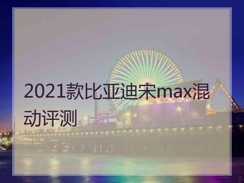 2021款比亚迪宋max混动评测