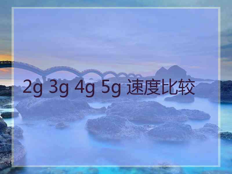 2g 3g 4g 5g 速度比较