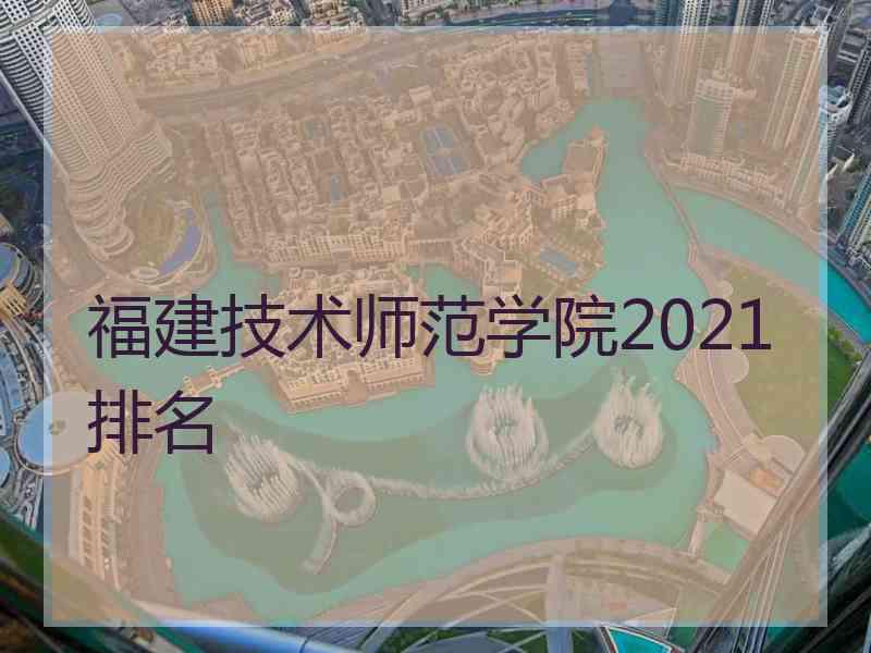 福建技术师范学院2021排名