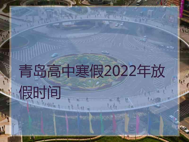 青岛高中寒假2022年放假时间