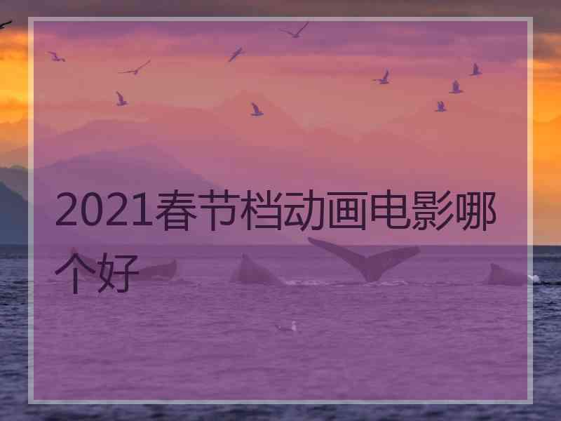 2021春节档动画电影哪个好