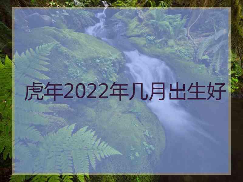 虎年2022年几月出生好