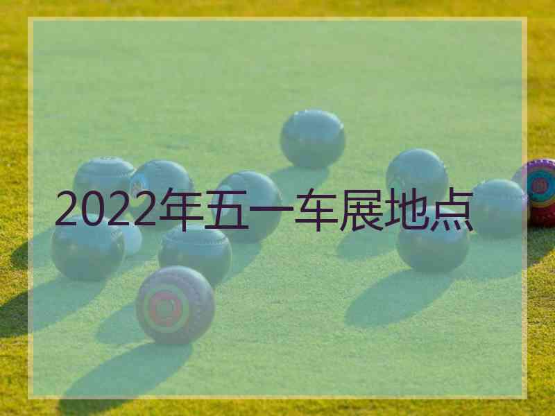 2022年五一车展地点