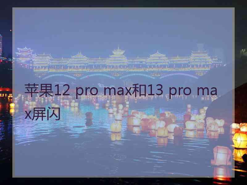 苹果12 pro max和13 pro max屏闪