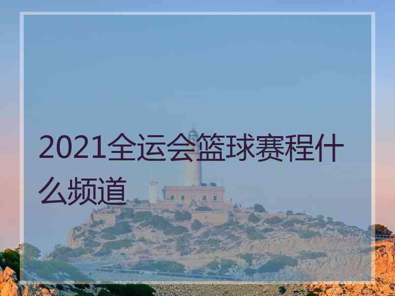 2021全运会篮球赛程什么频道