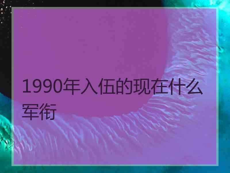 1990年入伍的现在什么军衔