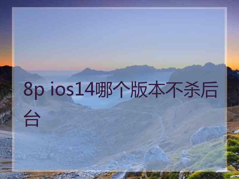 8p ios14哪个版本不杀后台