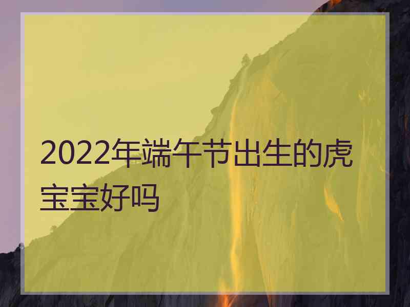 2022年端午节出生的虎宝宝好吗