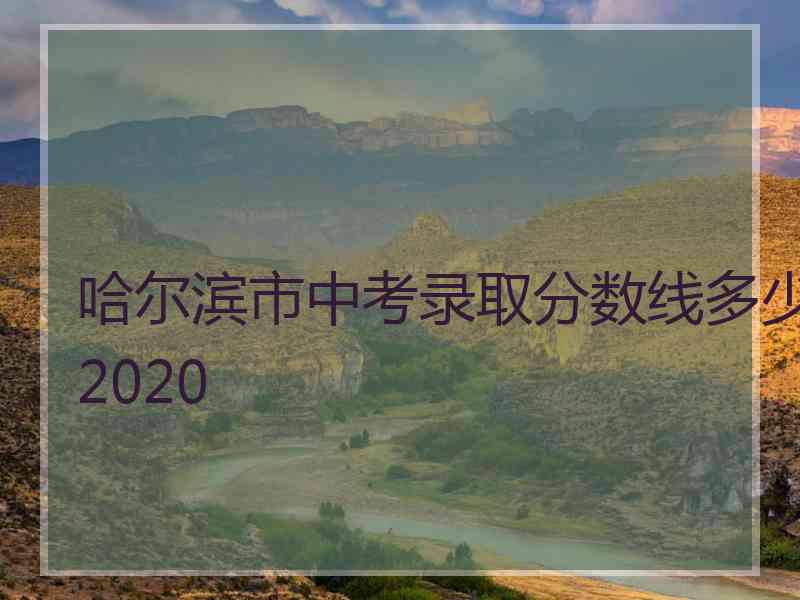 哈尔滨市中考录取分数线多少2020