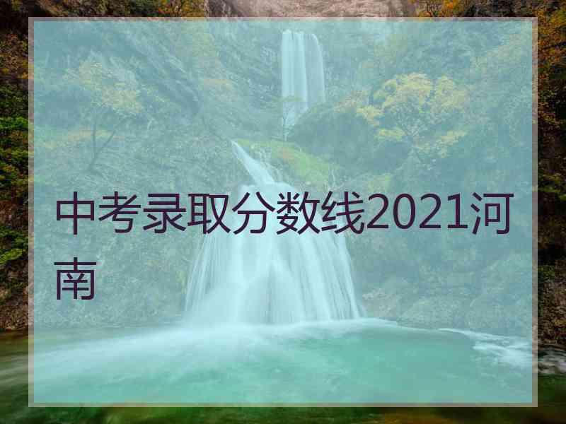 中考录取分数线2021河南