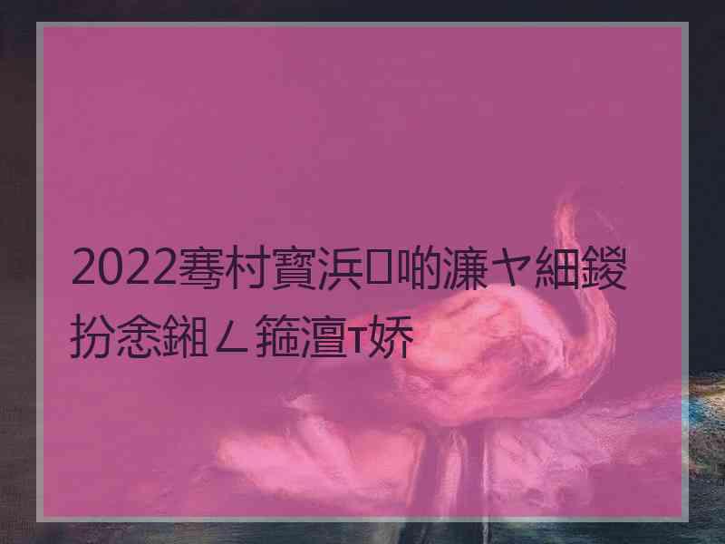 2022骞村寳浜啲濂ヤ細鍐扮悆鎺ㄥ箍澶т娇