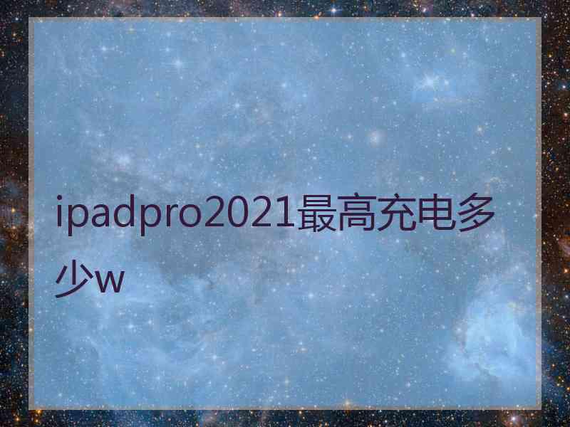 ipadpro2021最高充电多少w