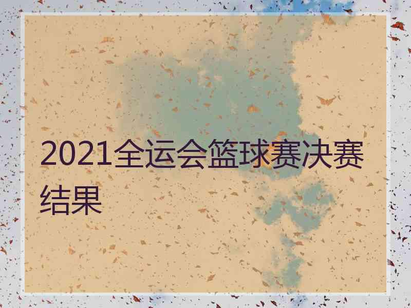 2021全运会篮球赛决赛结果