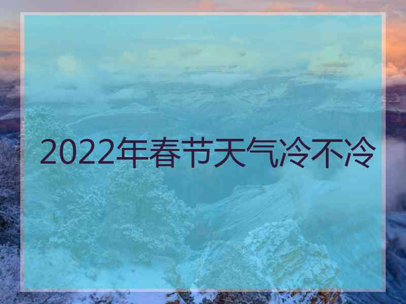 2022年春节天气冷不冷