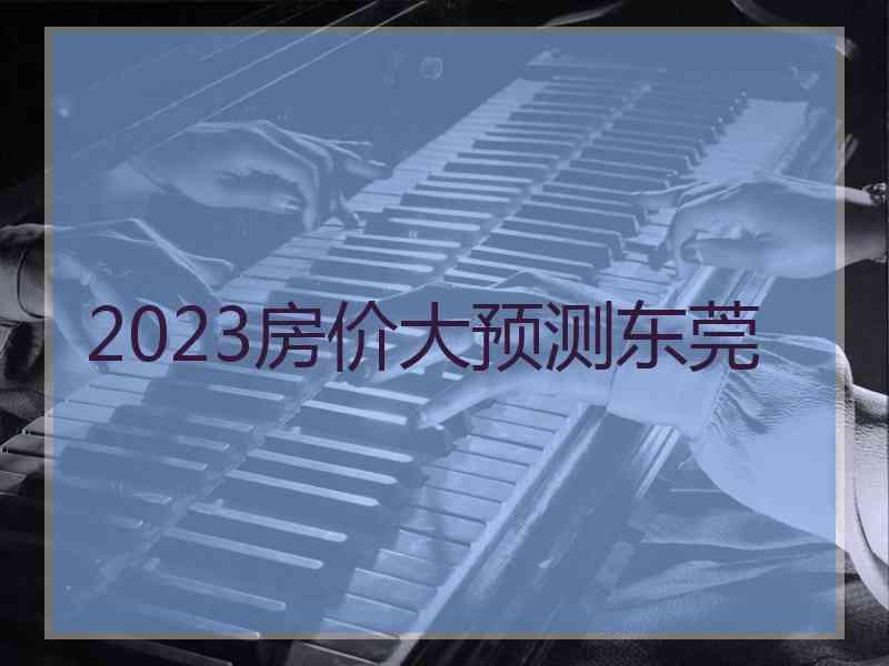 2023房价大预测东莞