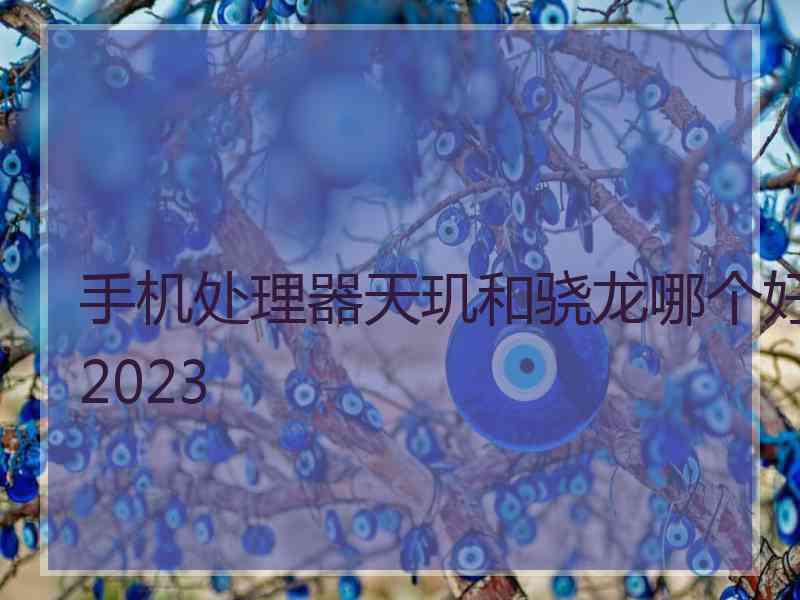 手机处理器天玑和骁龙哪个好2023