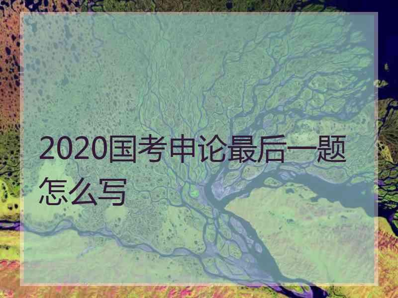 2020国考申论最后一题怎么写