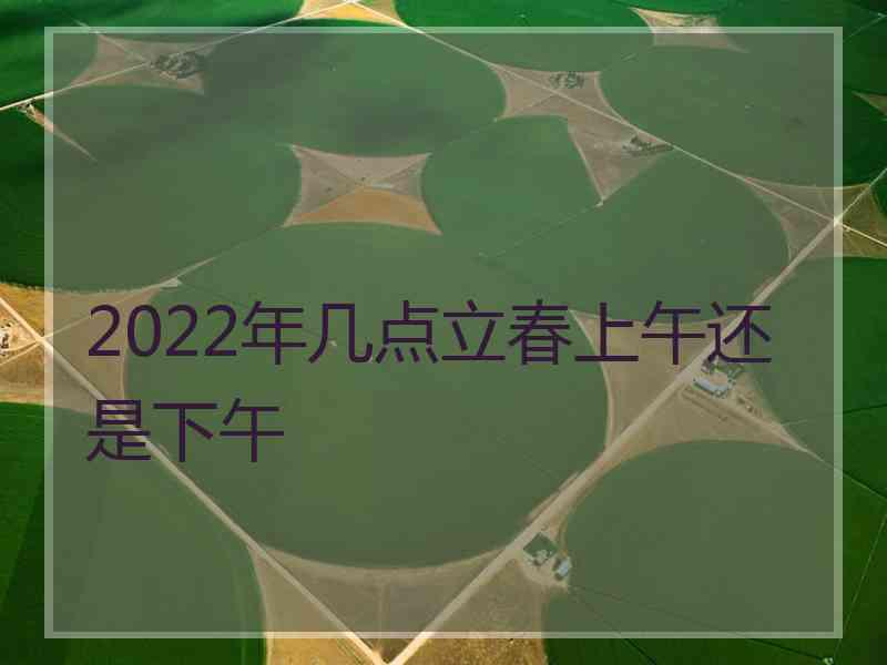 2022年几点立春上午还是下午