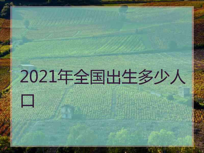 2021年全国出生多少人口