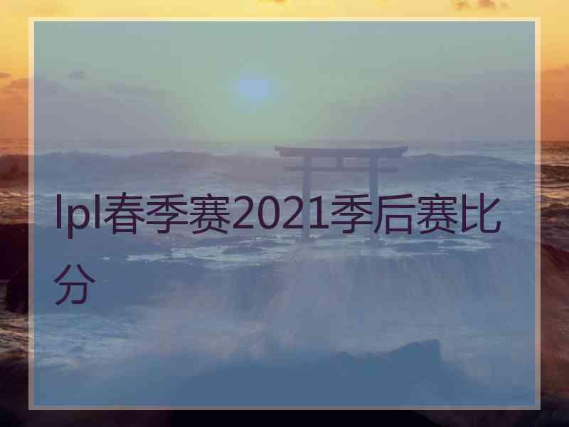 lpl春季赛2021季后赛比分