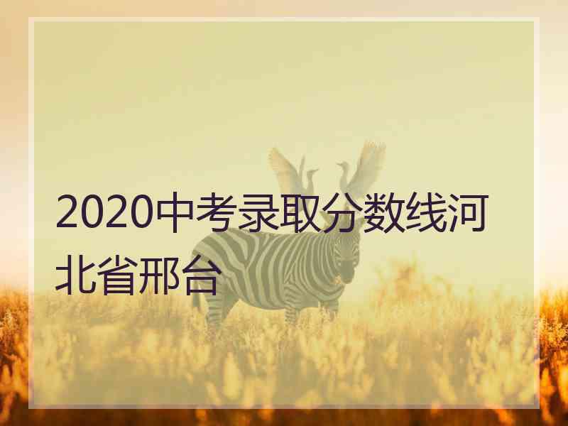 2020中考录取分数线河北省邢台