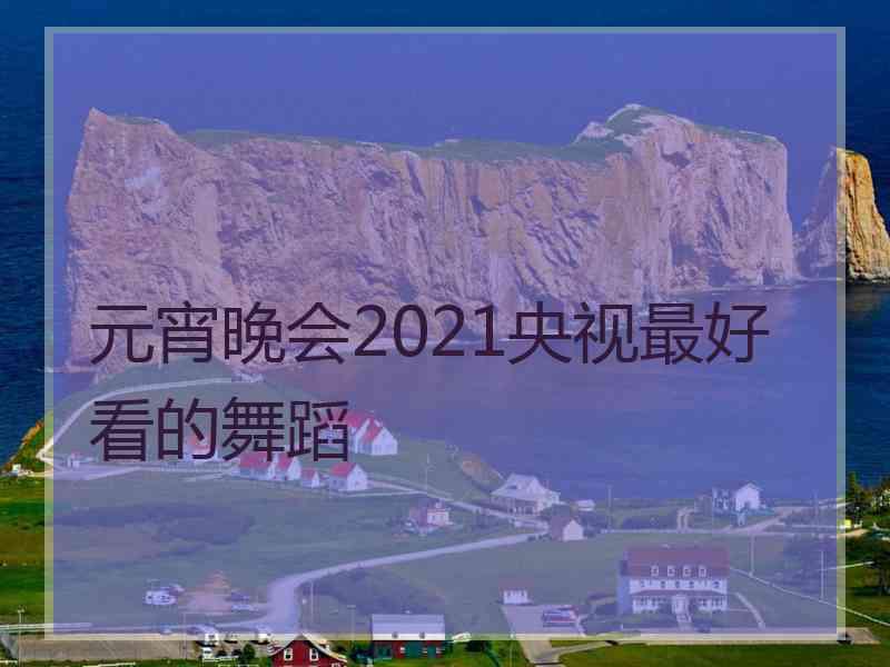 元宵晚会2021央视最好看的舞蹈