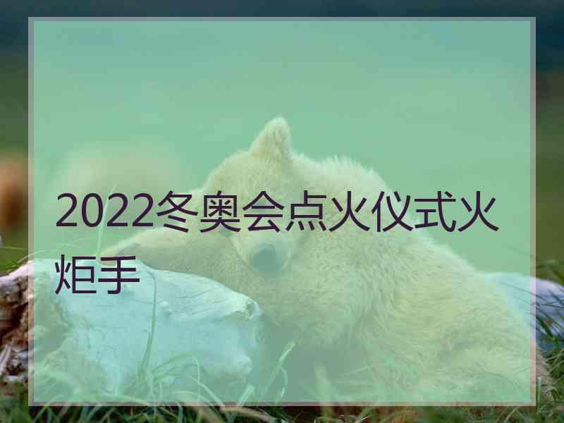 2022冬奥会点火仪式火炬手