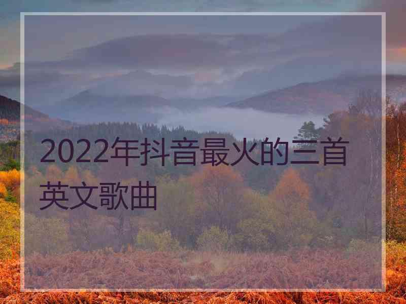 2022年抖音最火的三首英文歌曲