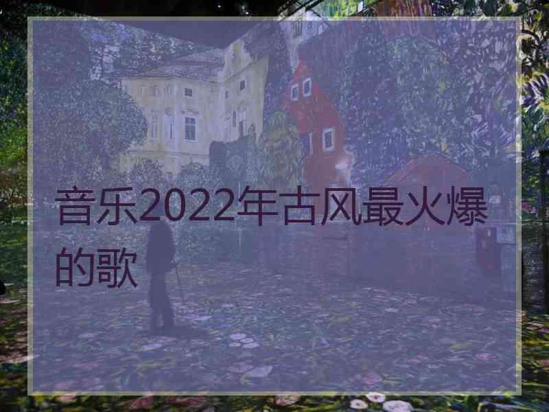 音乐2022年古风最火爆的歌