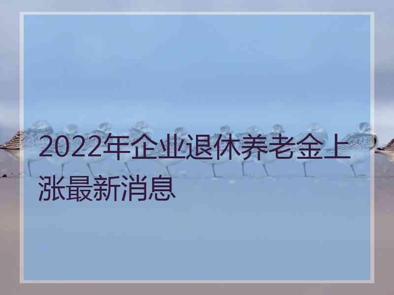 2022年企业退休养老金上涨最新消息