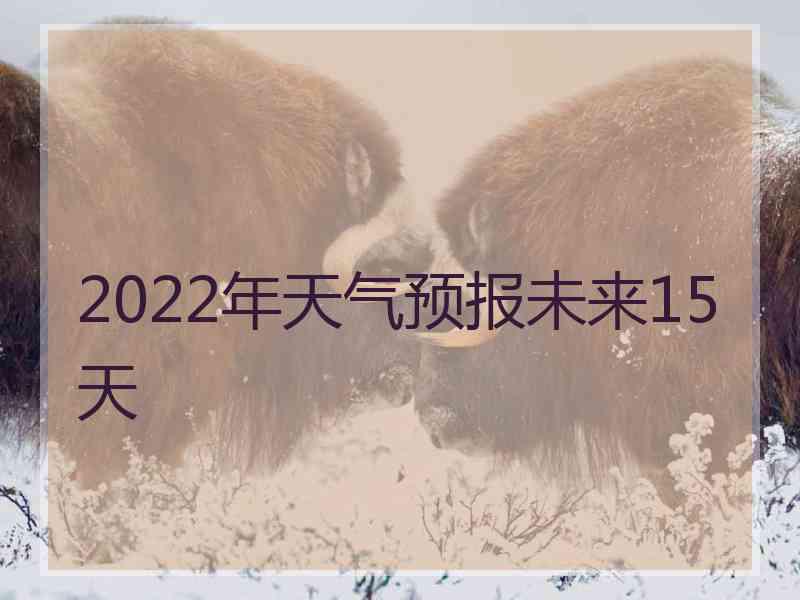 2022年天气预报未来15天