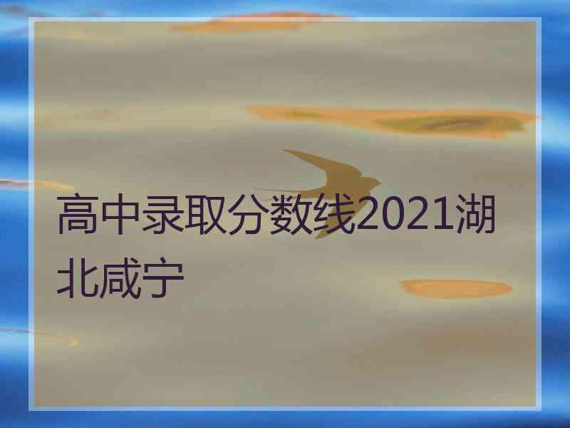 高中录取分数线2021湖北咸宁