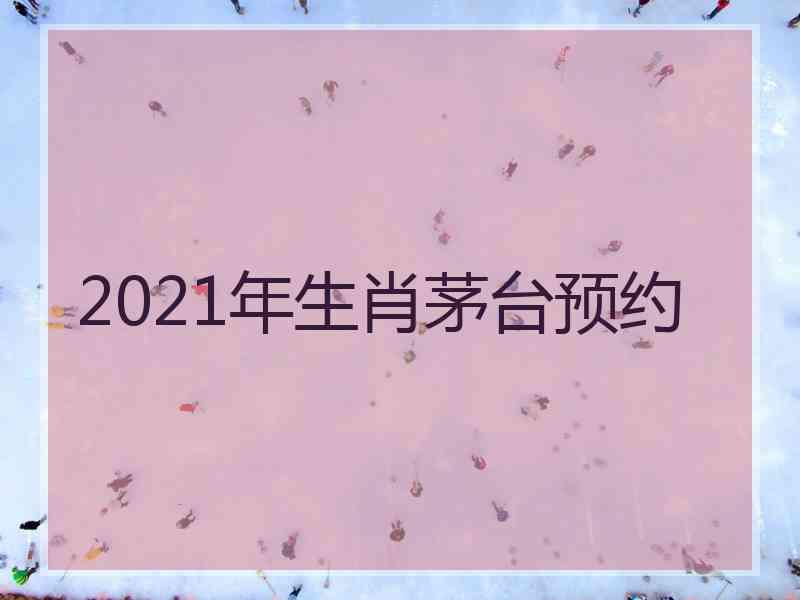 2021年生肖茅台预约