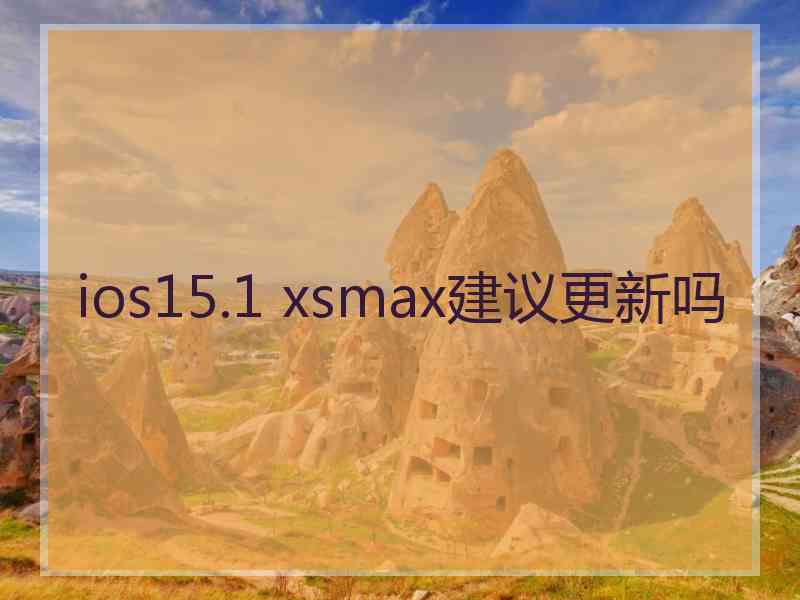 ios15.1 xsmax建议更新吗