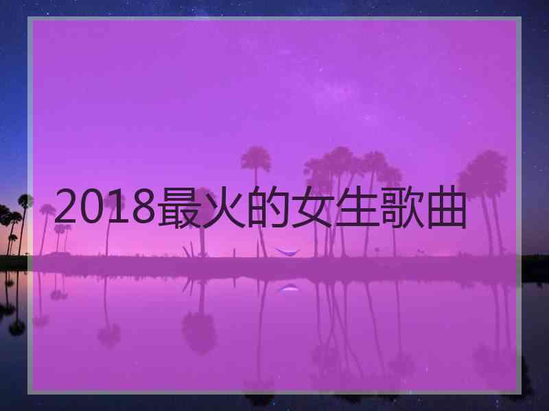 2018最火的女生歌曲