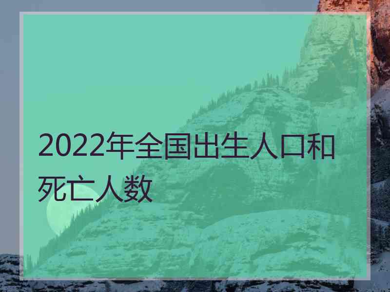 2022年全国出生人口和死亡人数