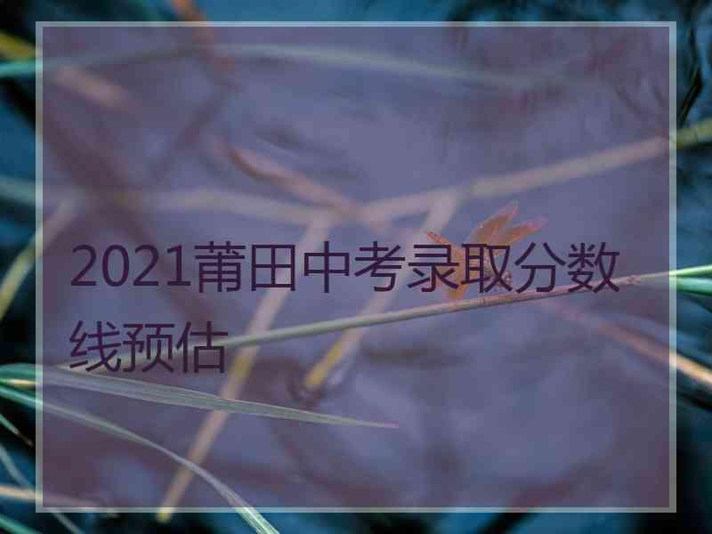 2021莆田中考录取分数线预估