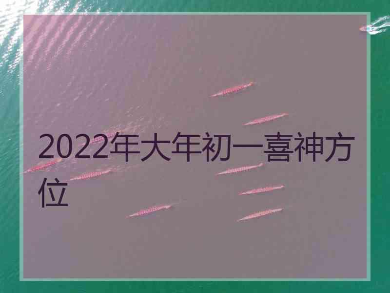 2022年大年初一喜神方位