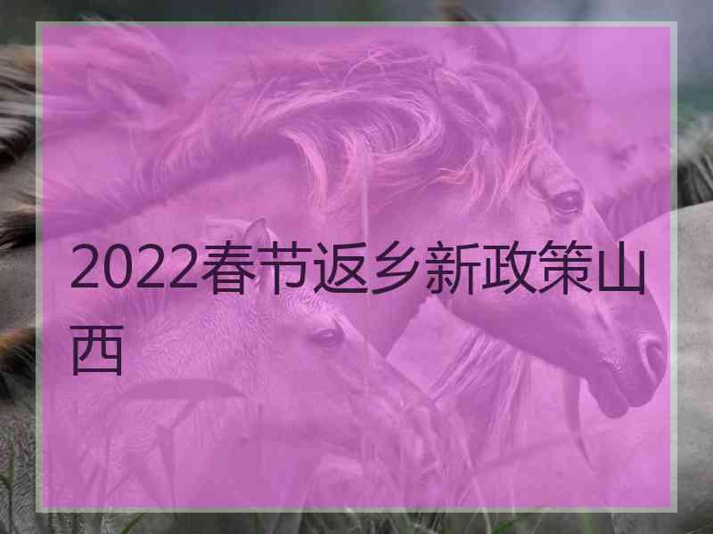 2022春节返乡新政策山西