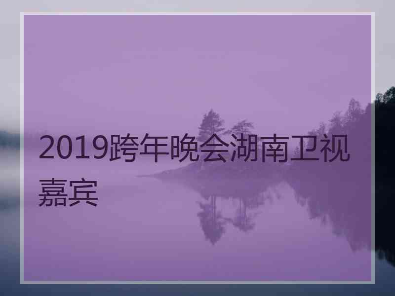 2019跨年晚会湖南卫视嘉宾