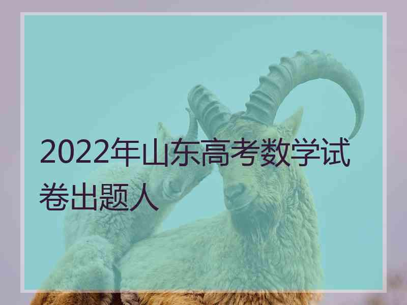 2022年山东高考数学试卷出题人